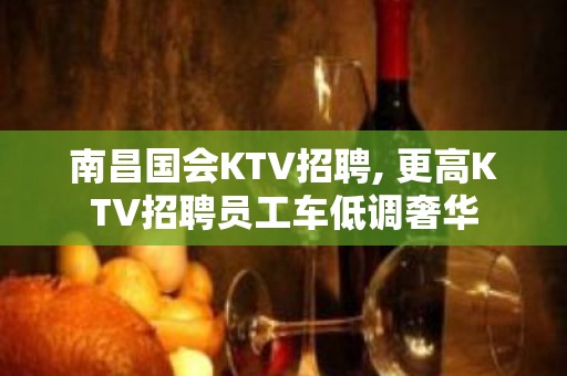 ﻿南昌国会KTV招聘, 更高KTV招聘员工车低调奢华