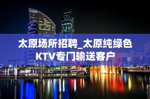 太原场所招聘_太原纯绿色KTV专门输送客户