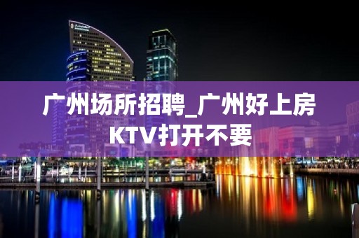 广州场所招聘_广州好上房KTV打开不要