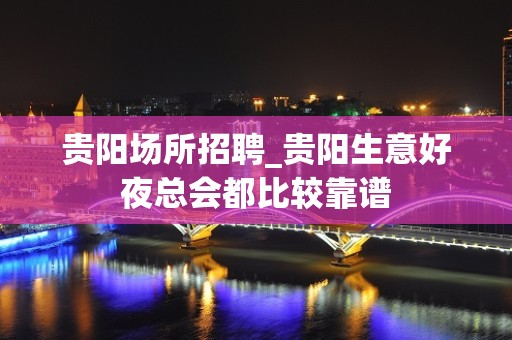 贵阳场所招聘_贵阳生意好夜总会都比较靠谱