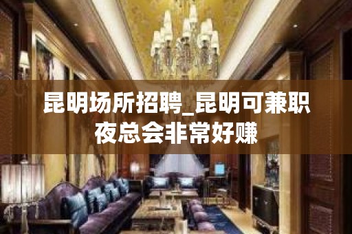 昆明场所招聘_昆明可兼职夜总会非常好赚