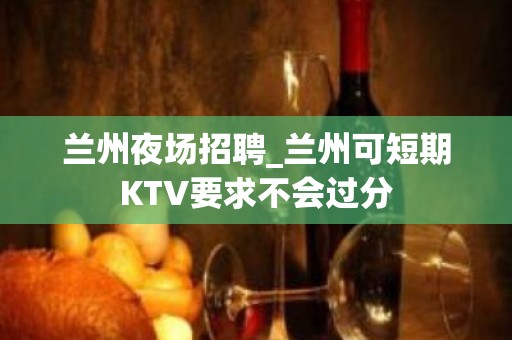 兰州夜场招聘_兰州可短期KTV要求不会过分