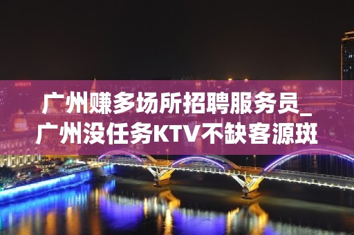 广州赚多场所招聘服务员_广州没任务KTV不缺客源斑驳陆离