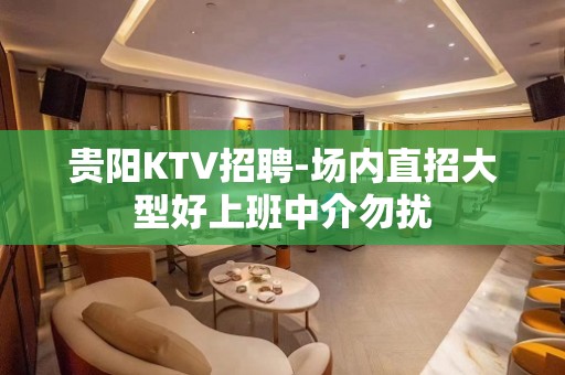 贵阳KTV招聘-场内直招大型好上班中介勿扰