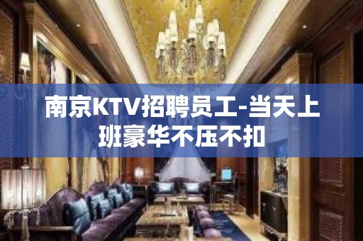 南京KTV招聘员工-当天上班豪华不压不扣