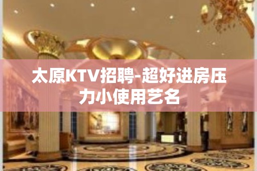 太原KTV招聘-超好进房压力小使用艺名