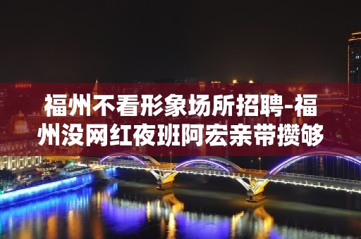 福州不看形象场所招聘-福州没网红夜班阿宏亲带攒够能力和本