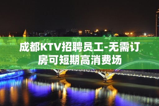 成都KTV招聘员工-无需订房可短期高消费场