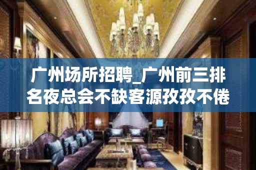 广州场所招聘_广州前三排名夜总会不缺客源孜孜不倦