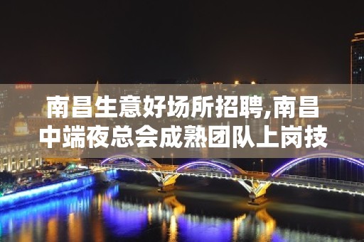 南昌生意好场所招聘,南昌中端夜总会成熟团队上岗技巧