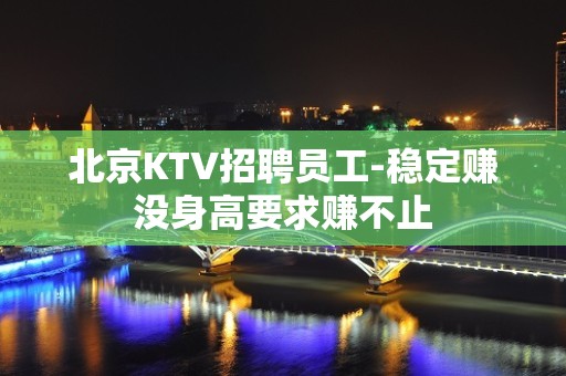 北京KTV招聘员工-稳定赚没身高要求赚不止