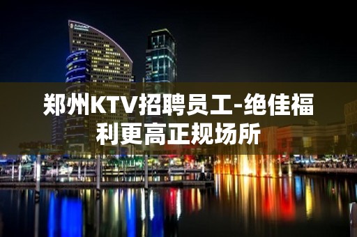 郑州KTV招聘员工-绝佳福利更高正规场所