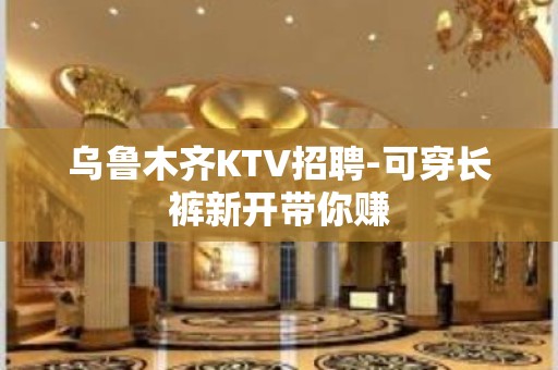 乌鲁木齐KTV招聘-可穿长裤新开带你赚