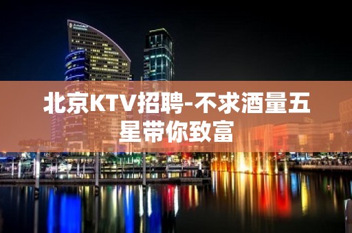 北京KTV招聘-不求酒量五星带你致富