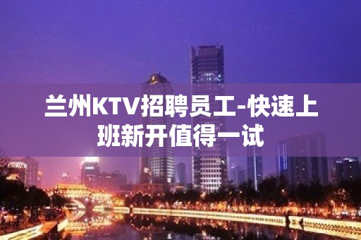 兰州KTV招聘员工-快速上班新开值得一试