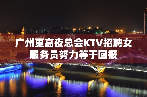 广州更高夜总会KTV招聘女服务员努力等于回报