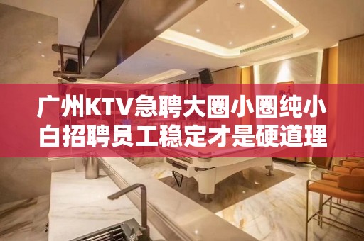 广州KTV急聘大圈小圈纯小白招聘员工稳定才是硬道理