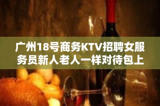 广州18号商务KTV招聘女服务员新人老人一样对待包上