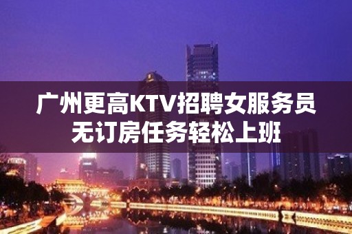 广州更高KTV招聘女服务员无订房任务轻松上班