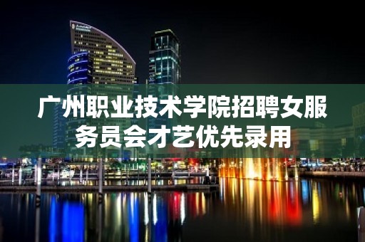 广州职业技术学院招聘女服务员会才艺优先录用