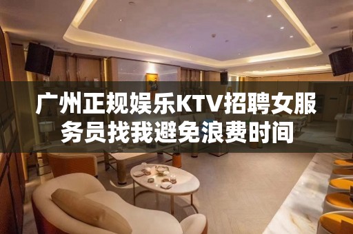 广州正规娱乐KTV招聘女服务员找我避免浪费时间