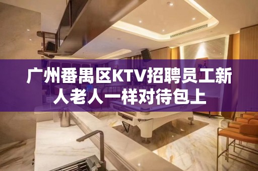 广州番禺区KTV招聘员工新人老人一样对待包上