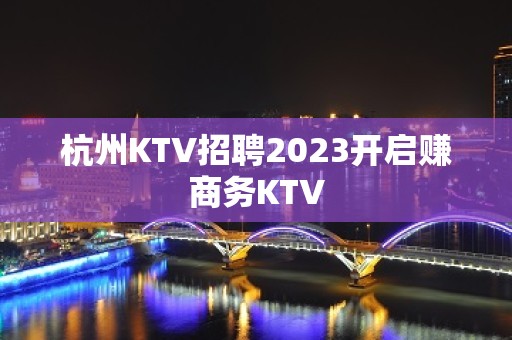 杭州KTV招聘2023开启赚商务KTV