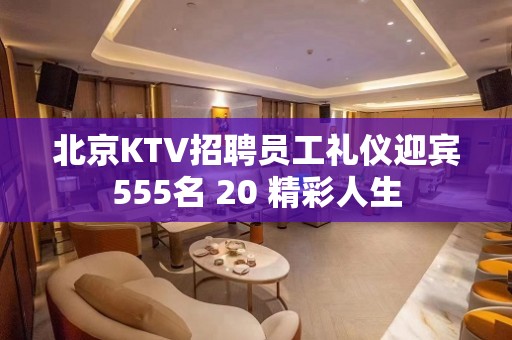 北京KTV招聘员工礼仪迎宾555名 20 精彩人生