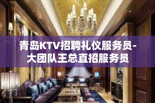 青岛KTV招聘礼仪服务员-大团队王总直招服务员