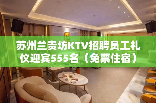 苏州兰贵坊KTV招聘员工礼仪迎宾555名（免票住宿）