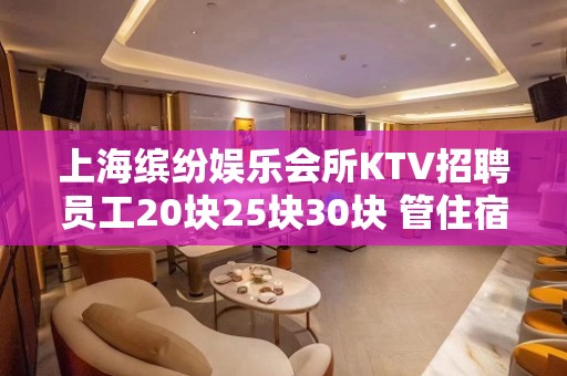 上海缤纷娱乐会所KTV招聘员工20块25块30块 管住宿