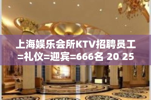 上海娱乐会所KTV招聘员工=礼仪=迎宾=666名 20 25场