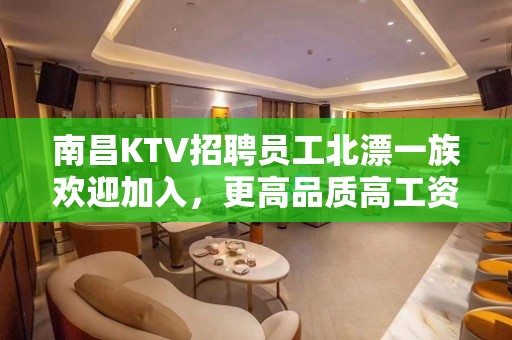 南昌KTV招聘员工北漂一族欢迎加入，更高品质高工资频繁