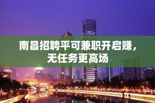 南昌招聘平可兼职开启赚，无任务更高场