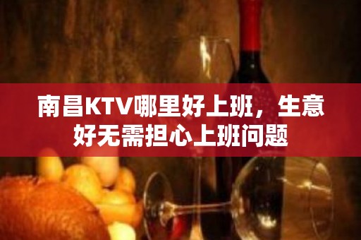 南昌KTV哪里好上班，生意好无需担心上班问题