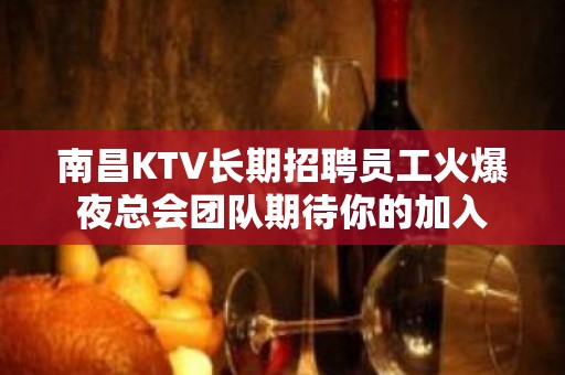 南昌KTV长期招聘员工火爆夜总会团队期待你的加入