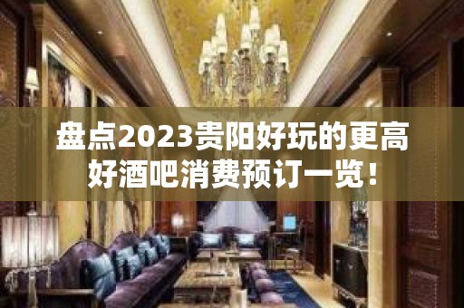 盘点2023贵阳好玩的更高好酒吧消费预订一览！