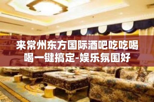 来常州东方国际酒吧吃吃喝喝一键搞定-娱乐氛围好