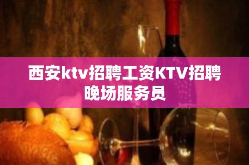 西安ktv招聘工资KTV招聘晚场服务员