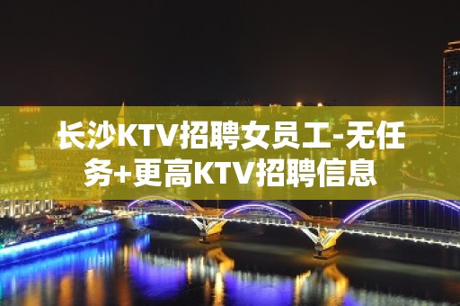 长沙KTV招聘女员工-无任务+更高KTV招聘信息