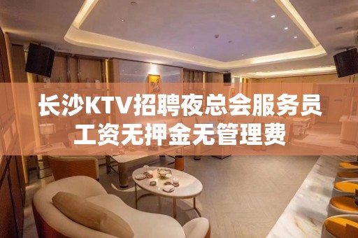 长沙KTV招聘夜总会服务员工资无押金无管理费