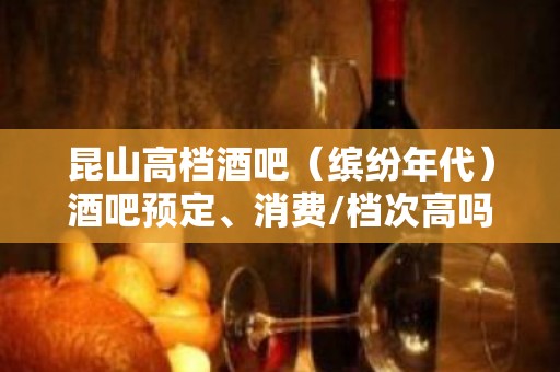 昆山高档酒吧（缤纷年代）酒吧预定、消费/档次高吗？