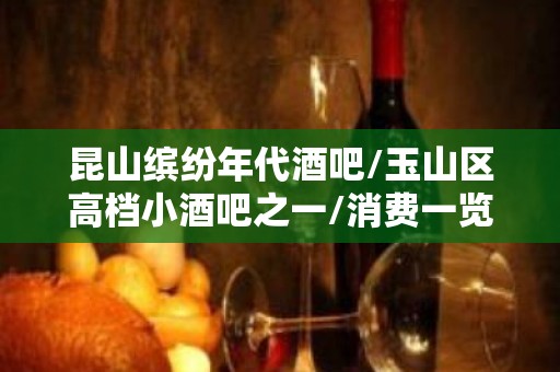 昆山缤纷年代酒吧/玉山区高档小酒吧之一/消费一览。