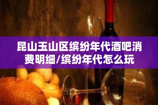 昆山玉山区缤纷年代酒吧消费明细/缤纷年代怎么玩