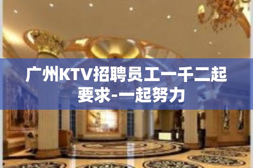 广州KTV招聘员工一千二起  要求-一起努力