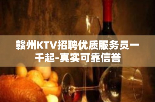 赣州KTV招聘优质服务员一千起-真实可靠信誉