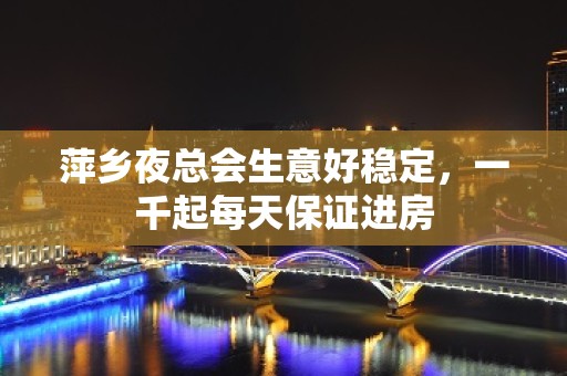 萍乡夜总会生意好稳定，一千起每天保证进房