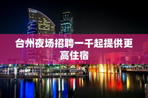 台州夜场招聘一千起提供更高住宿