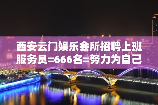 西安云门娱乐会所招聘上班服务员=666名=努力为自己