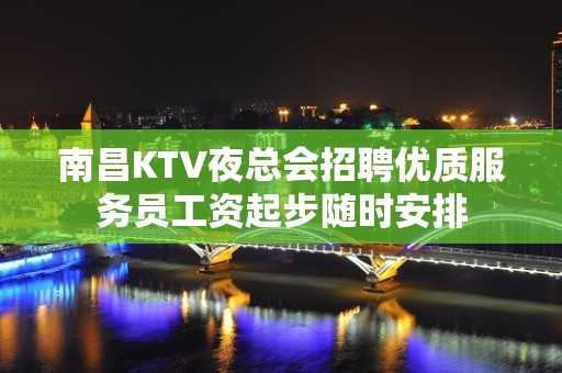 南昌KTV夜总会招聘优质服务员工资起步随时安排